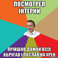 посмотрел інтерни прійшов домой всіх обругав і послав на ХРЕН