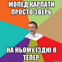 мопед карпати просто зверь на ньому їздю я тепер