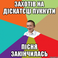 захотів на діскатєці пукнути пісня закінчилась