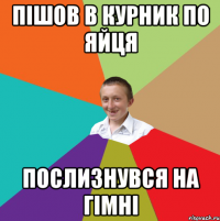 пішов в курник по яйця послизнувся на гімні