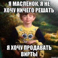 Я маслёнок, я не хочу ничего решать я хочу продавать вирты