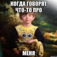 КОГДА ГОВОРЯТ ЧТО-ТО ПРО МЕНЯ