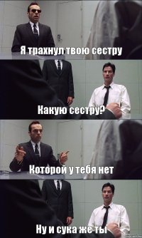 Я трахнул твою сестру Какую сестру? Которой у тебя нет Ну и сука же ты