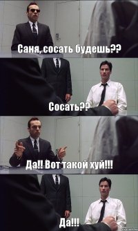 Саня, сосать будешь?? Сосать?? Да!! Вот такой хуй!!! Да!!!