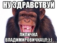 Ну здравствуй Лиличка Владимировичка!¡!!:);)