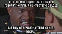 и тут ко мне подползает Юсуф, и говорит: -Ислам, я не чувствую свадеб! А я ему отвечаю: -У тебя их нет, Юсуф.
