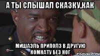 А ты слышал сказку,как Мишаэль приполз в другую комнату без ног