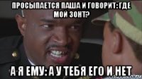 просыпается Паша и говорит: где мой зонт? а я ему: а у тебя его и нет
