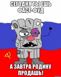 Сегодня ты ешь фаст-фуд А завтра Родину продашь!