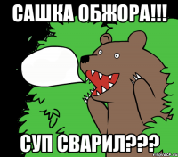 САШКА ОБЖОРА!!! СУП СВАРИЛ???