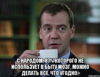  С народом, 87% которого не использует в быту мозг, можно делать все, что угодно.