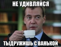 Не удивляйся Тыдружишь с Ванькой