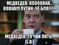 Медведев: Воооовка... Вовка!!! Путин: Чё бля??? Медведев: Го чай пить... [L.B.]