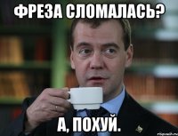 фреза сломалась? а, похуй.