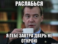 Раслабься Я тебе завтра дверь не открою