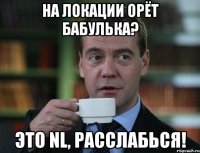 На локации орёт бабулька? Это NL, расслабься!