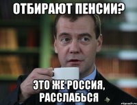 Отбирают пенсии? Это же Россия, расслабься