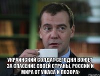  украинский солдат сегодня воюет за спасение своей страны, России и мира от ужаса и позора.