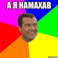 А я намахав 