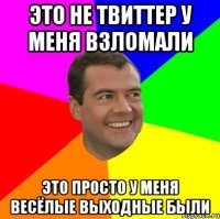 Это не твиттер у меня взломали ЭТо просто у меня весёлые выходные были