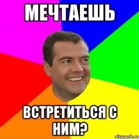 МЕЧТАЕШЬ ВСТРЕТИТЬСЯ С НИМ?