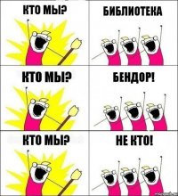 Кто мы? Библиотека Кто мы? Бендор! Кто мы? Не кто!