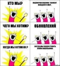 Кто мы? Подписчки паблика *абонент ненадолго умер. чего мы хотим? обновлений когда мы хотим их ? всегда,мы будем ставить лайки нашальника