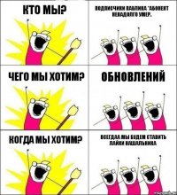 КТО МЫ? Подписчики паблика *абонент ненадолго умер. чего мы хотим? обновлений когда мы хотим? всегдаа мы будем ставить лайки нашальника