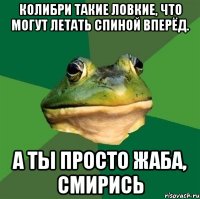 Колибри такие ловкие, что могут летать спиной вперёд. А ты просто жаба, смирись