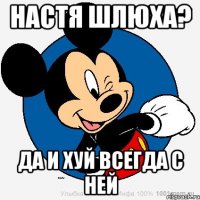 Настя шлюха? Да и хуй всегда с ней