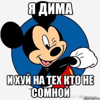 Я Дима И хуй на тех кто не сомной