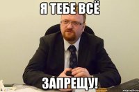 Я тебе всё запрещу!