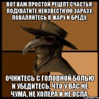 Вот вам простой рецепт счастья: подхватите неизвестную заразу, поваляйтесь в жару и бреду, очнитесь с головной болью и убедитесь, что у вас не чума, не холера и не оспа.