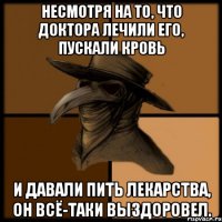 Несмотря на то, что доктора лечили его, пускали кровь и давали пить лекарства, он всё-таки выздоровел.