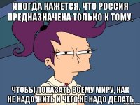 Иногда кажется, что Россия предназначена только к тому, чтобы показать всему миру, как не надо жить и чего не надо делать