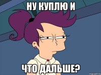 Ну куплю и что дальше?