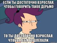 Если ты достаточно взрослая, чтобы говорить такое дерьмо то ты достаточно взрослая, чтобы тебя отшлёпали.