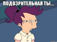 Подозрительная ты.... 