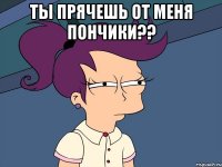 ты прячешь от меня пончики?? 