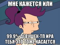 Мне кажется или 99.9% девушек-ТП Ира тебя это тоже касается