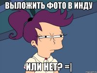 Выложить фото в инду Или нет? =|