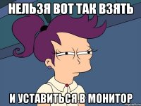 Нельзя вот так взять и уставиться в монитор