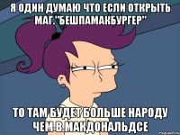 Я один думаю что если открыть маг."бешпамакбургер" То там будет больше народу чем в Макдональдсе