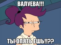 ВАЛУЕВА!!! ТЫ ОПЯТЬ ЕШЬ!!??