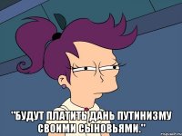  "Будут платить дань путинизму своими сыновьями."