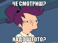 Че смотриш? Надо штото?