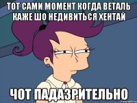 тот сами момент когда веталь каже шо недивиться хентай чот падазрительно