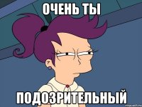 Очень ты подозрительный