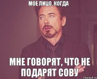 Мое лицо, когда Мне говорят, что не подарят сову