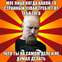 мое лицо когда какой-то странный чувак требует от тебя того чего ты на самом деле и не думал делать